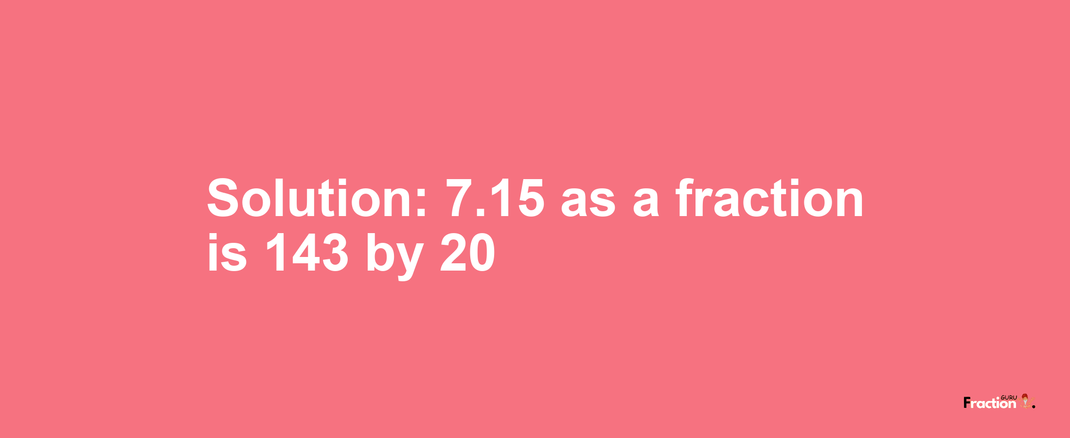 Solution:7.15 as a fraction is 143/20
